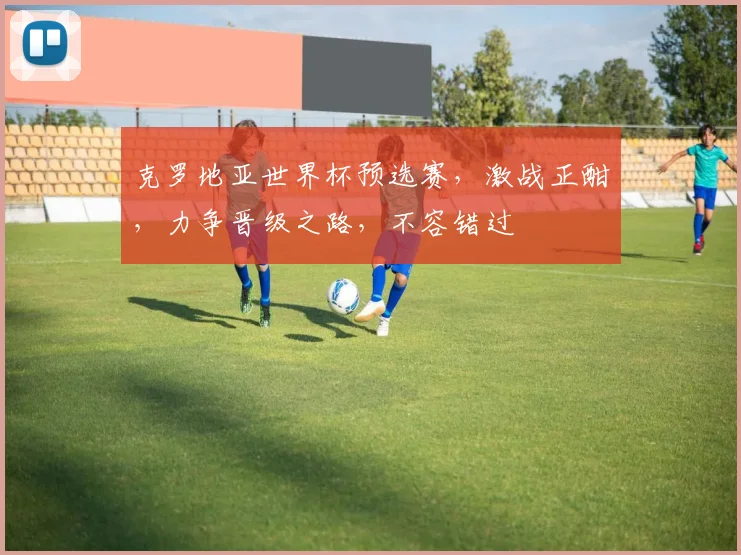 克罗地亚世界杯预选赛，激战正酣，力争晋级之路，不容错过