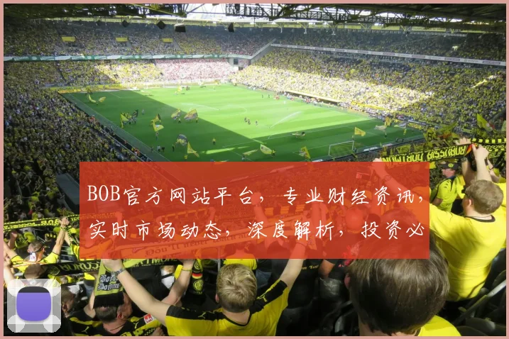 BOB官方网站平台，专业财经资讯，实时市场动态，深度解析，投资必备利器，权威信息两网合一。