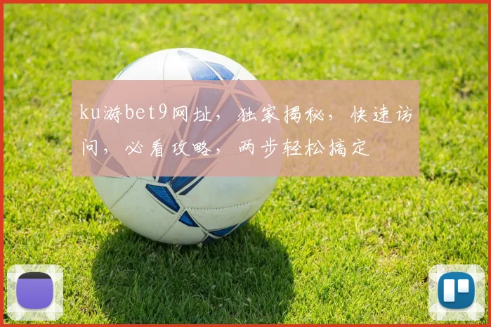 ku游bet9网址，独家揭秘，快速访问，必看攻略，两步轻松搞定