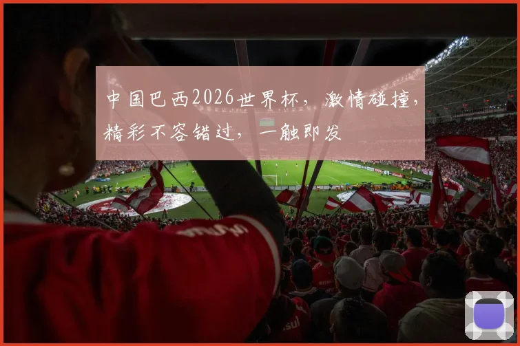 中国巴西2026世界杯，激情碰撞，精彩不容错过，一触即发