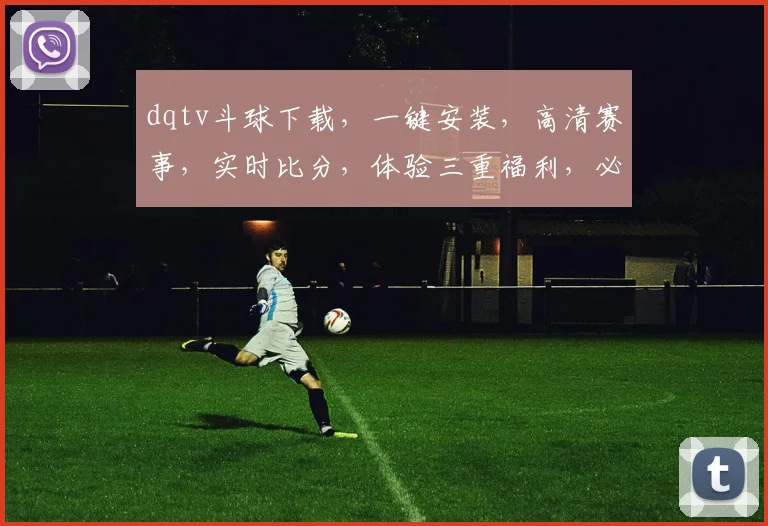 dqtv斗球下载，一键安装，高清赛事，实时比分，体验三重福利，必看必下