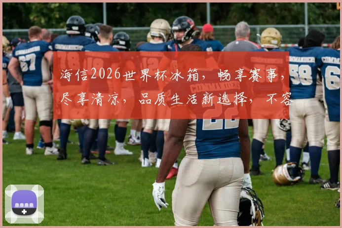 海信2026世界杯冰箱，畅享赛事，尽享清凉，品质生活新选择，不容错过