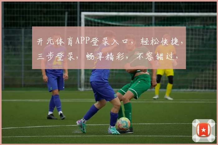 开元体育APP登录入口，轻松快捷，三步登录，畅享精彩，不容错过，立即体验