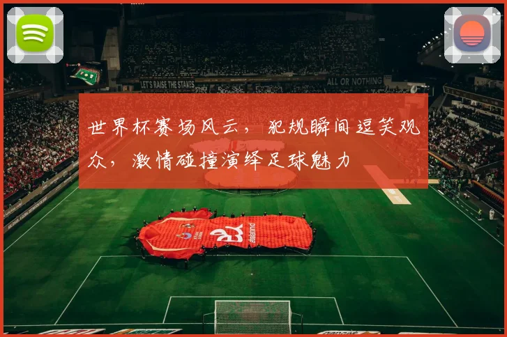 世界杯赛场风云，犯规瞬间逗笑观众，激情碰撞演绎足球魅力