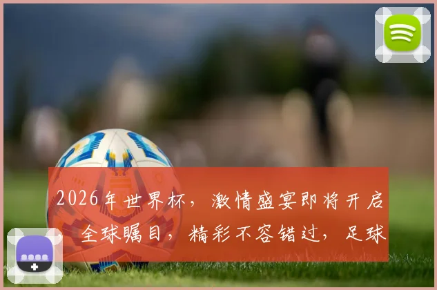 2026年世界杯，激情盛宴即将开启，全球瞩目，精彩不容错过，足球盛宴，等你来战