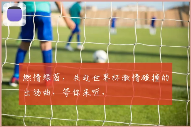 燃情绿茵，共赴世界杯激情碰撞的出场曲，等你来听，