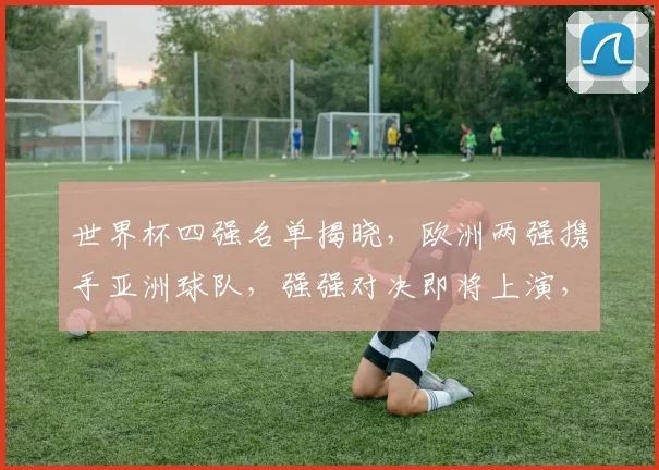 世界杯四强名单揭晓，欧洲两强携手亚洲球队，强强对决即将上演，悬念重重