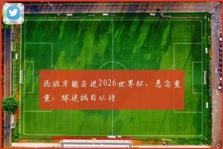 西班牙能否进2026世界杯，悬念重重，球迷拭目以待