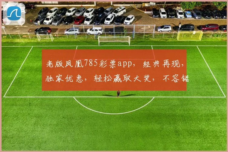 老版凤凰785彩票app，经典再现，独家优惠，轻松赢取大奖，不容错过