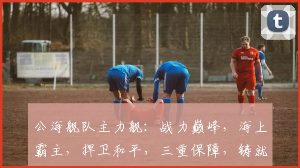 公海舰队主力舰：战力巅峰，海上霸主，捍卫和平，三重保障，铸就辉煌