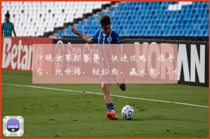今晚世界杯赛事，快速攻略：选平台、比价格，轻松购，赢大奖，2大技巧助你成赢家