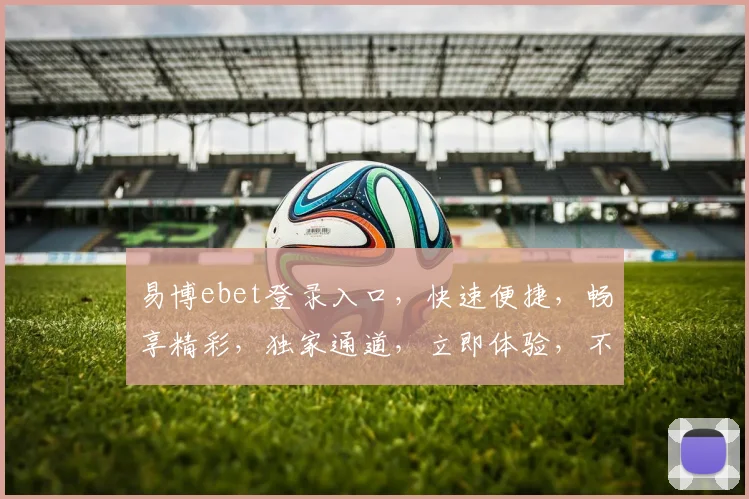 易博ebet登录入口，快速便捷，畅享精彩，独家通道，立即体验，不容错过
